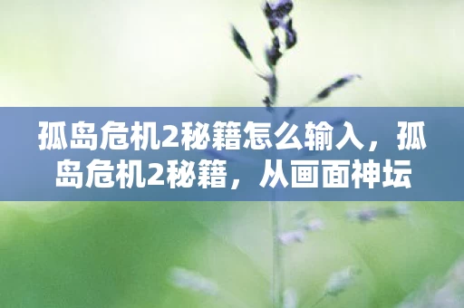 孤岛危机2秘籍怎么输入,孤岛危机2秘籍,从画面神坛跌落成电子垃圾,笑着骂完又真香,这真相让人破防! 孤岛危机2秘籍怎么输入,孤岛危机2秘籍,从画面神坛跌落成电子垃圾,笑着骂完又真香,这真相让人破防!