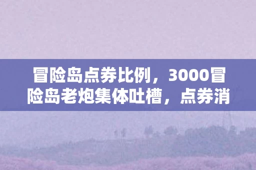 冒险岛点券比例，3000冒险岛老炮集体吐槽，点券消失疑云，这波操作我直接绷不住！