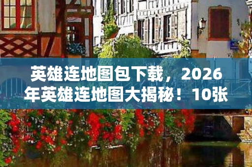 英雄连地图包下载，2026年英雄连地图大揭秘！10张神秘新图暗藏何种玄机？