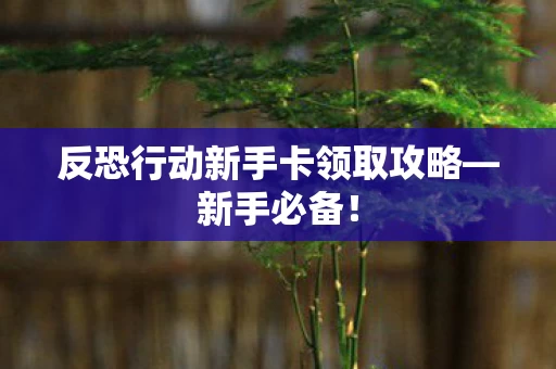 反恐行动新手卡领取攻略图片