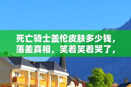 死亡骑士盖伦皮肤多少钱，落差真相，笑着笑着哭了，死亡骑士盖伦竟成游戏最后的遮羞布？
