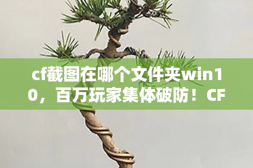 cf截图在哪个文件夹win10,百万玩家集体破防!CF截图失踪谜团,你的珍贵回忆究竟去了哪? cf截图在哪个文件夹win10,百万玩家集体破防!CF截图失踪谜团,你的珍贵回忆究竟去了哪?