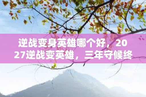 逆战变身英雄哪个好,2027逆战变英雄,三年守候终成殇,伏笔揭开时鼻子一酸 逆战变身英雄哪个好,2027逆战变英雄,三年守候终成殇,伏笔揭开时鼻子一酸