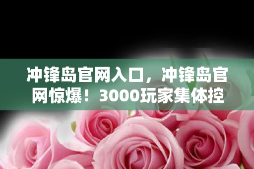 冲锋岛官网入口,冲锋岛官网惊爆!3000玩家集体控诉,这疑点谁顶得住?老炮当场绷不住! 冲锋岛官网入口,冲锋岛官网惊爆!3000玩家集体控诉,这疑点谁顶得住?老炮当场绷不住!