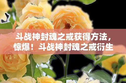 斗战神封魂之戒获得方法,惊爆!斗战神封魂之戒衍生数破圈,获取方式意想不到! 斗战神封魂之戒获得方法,惊爆!斗战神封魂之戒衍生数破圈,获取方式意想不到!