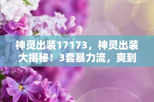 神灵出装17173,神灵出装大揭秘!3套暴力流,爽到飞起的上分体验! 神灵出装17173,神灵出装大揭秘!3套暴力流,爽到飞起的上分体验!