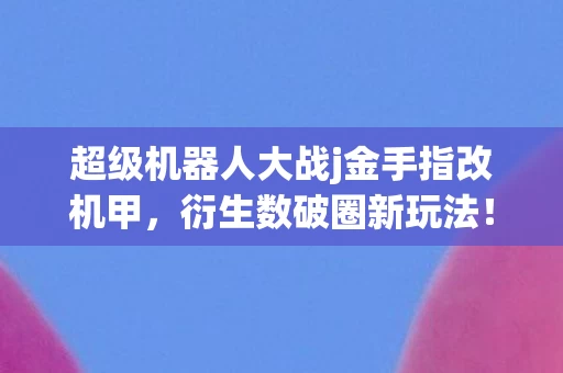 超级机器人大战j金手指改机甲,衍生数破圈新玩法!机战J金手指竟解锁意想不到的生存秘籍 超级机器人大战j金手指改机甲,衍生数破圈新玩法!机战J金手指竟解锁意想不到的生存秘籍