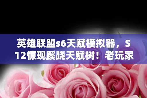 英雄联盟s6天赋模拟器，S12惊现蹊跷天赋树！老玩家直呼，这波回忆杀太上头！