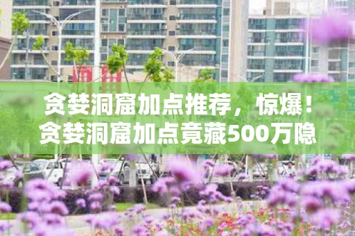 贪婪洞窟加点推荐,惊爆!贪婪洞窟加点竟藏500万隐情,真相让你吓一跳! 贪婪洞窟加点推荐,惊爆!贪婪洞窟加点竟藏500万隐情,真相让你吓一跳!