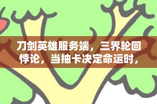 刀剑英雄服务端,三界轮回悖论,当抽卡决定命运时,你的灵魂究竟属于谁? 刀剑英雄服务端,三界轮回悖论,当抽卡决定命运时,你的灵魂究竟属于谁?