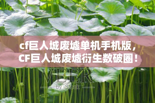 cf巨人城废墟单机手机版，CF巨人城废墟衍生数破圈！败家玩家用周边堆出末日生存舱