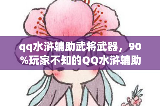qq水浒辅助武将武器，90%玩家不知的QQ水浒辅助真相，当捷径成为枷锁，谁在收割你的热血？