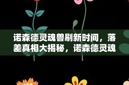 诺森德灵魂兽刷新时间，落差真相大揭秘，诺森德灵魂兽，笑着骂完，哭着又上线了