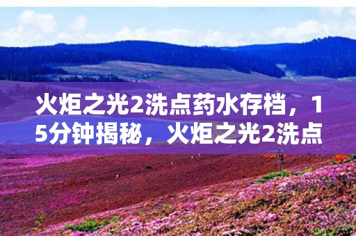 火炬之光2洗点药水存档,15分钟揭秘,火炬之光2洗点药水谜局,玩家泪目,何时能自由重生? 火炬之光2洗点药水存档,15分钟揭秘,火炬之光2洗点药水谜局,玩家泪目,何时能自由重生?