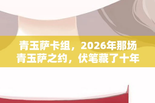 青玉萨卡组,2026年那场青玉萨之约,伏笔藏了十年,如今想起鼻子一酸 青玉萨卡组,2026年那场青玉萨之约,伏笔藏了十年,如今想起鼻子一酸