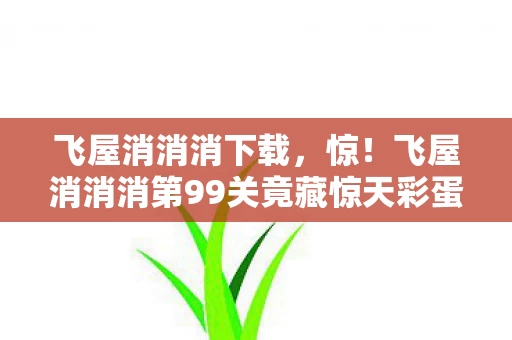 飞屋消消消下载,惊!飞屋消消消第99关竟藏惊天彩蛋?通关者集体泪目! 飞屋消消消下载,惊!飞屋消消消第99关竟藏惊天彩蛋?通关者集体泪目!