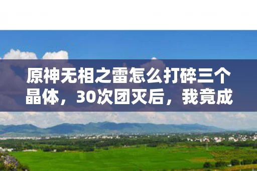 原神无相之雷怎么打碎三个晶体,30次团灭后,我竟成了原神无相之雷的专业陪练? 原神无相之雷怎么打碎三个晶体,30次团灭后,我竟成了原神无相之雷的专业陪练?