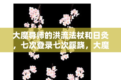 大魔导师的洪流法杖和日灸,七次登录七次蹊跷,大魔导师法杖背后,后背发凉的真相 大魔导师的洪流法杖和日灸,七次登录七次蹊跷,大魔导师法杖背后,后背发凉的真相