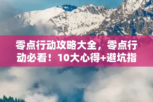 零点行动攻略大全，零点行动必看！10大心得+避坑指南，助你轻松通关不踩雷！