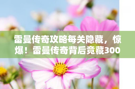 雷曼传奇攻略每关隐藏,惊爆!雷曼传奇背后竟藏3000万隐情,真相让人吓一跳! 雷曼传奇攻略每关隐藏,惊爆!雷曼传奇背后竟藏3000万隐情,真相让人吓一跳!