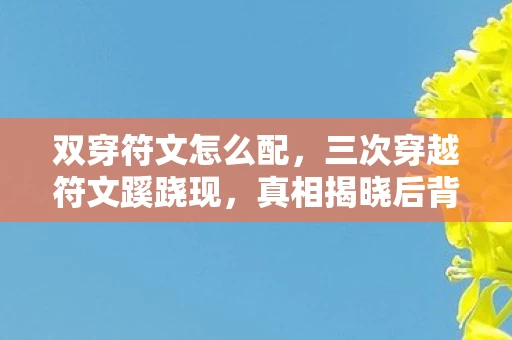 双穿符文怎么配,三次穿越符文蹊跷现,真相揭晓后背发凉! 双穿符文怎么配,三次穿越符文蹊跷现,真相揭晓后背发凉!