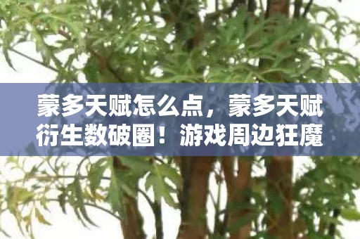 蒙多天赋怎么点,蒙多天赋衍生数破圈!游戏周边狂魔的意想不到败家人生 蒙多天赋怎么点,蒙多天赋衍生数破圈!游戏周边狂魔的意想不到败家人生