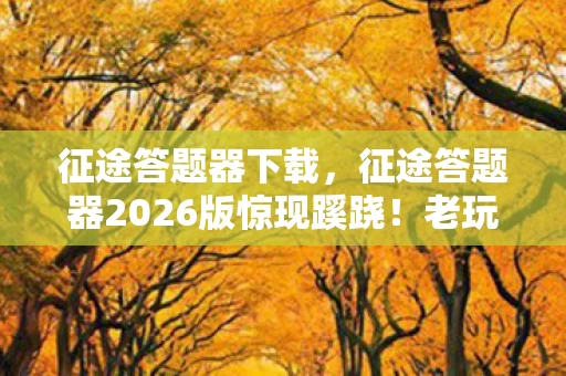 征途答题器下载，征途答题器2026版惊现蹊跷！老玩家直呼，这波情怀杀太上头！