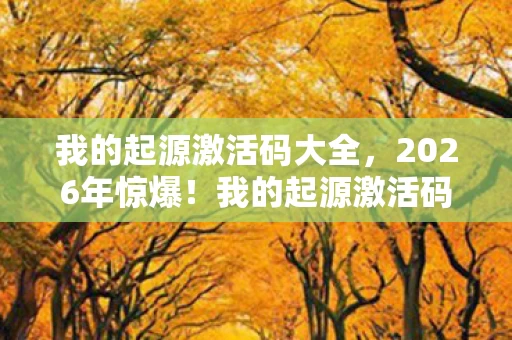 我的起源激活码大全,2026年惊爆!我的起源激活码背后竟藏如此震撼秘密? 我的起源激活码大全,2026年惊爆!我的起源激活码背后竟藏如此震撼秘密?