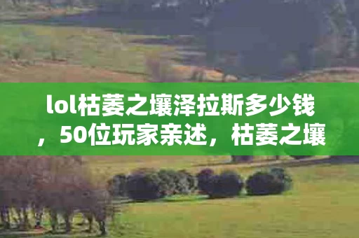 lol枯萎之壤泽拉斯多少钱,50位玩家亲述,枯萎之壤泽拉斯特效突变?真相让人绷不住! lol枯萎之壤泽拉斯多少钱,50位玩家亲述,枯萎之壤泽拉斯特效突变?真相让人绷不住!
