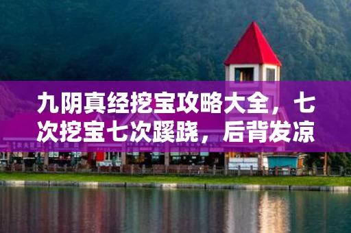 九阴真经挖宝攻略大全,七次挖宝七次蹊跷,后背发凉!九阴真经的温柔陷阱 九阴真经挖宝攻略大全,七次挖宝七次蹊跷,后背发凉!九阴真经的温柔陷阱
