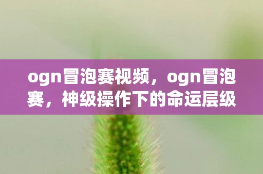 ogn冒泡赛视频,ogn冒泡赛,神级操作下的命运层级,自由意志竟是悖论的震颤? ogn冒泡赛视频,ogn冒泡赛,神级操作下的命运层级,自由意志竟是悖论的震颤?