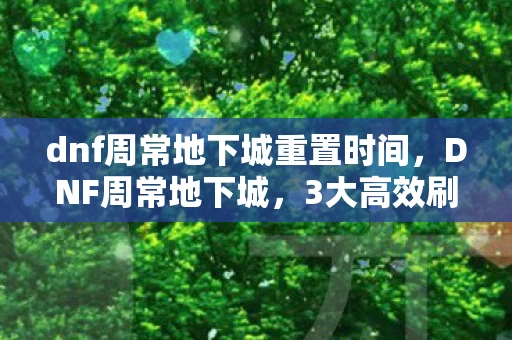 dnf周常地下城重置时间,DNF周常地下城,3大高效刷法+5个避坑心得,让你收益翻倍! dnf周常地下城重置时间,DNF周常地下城,3大高效刷法+5个避坑心得,让你收益翻倍!