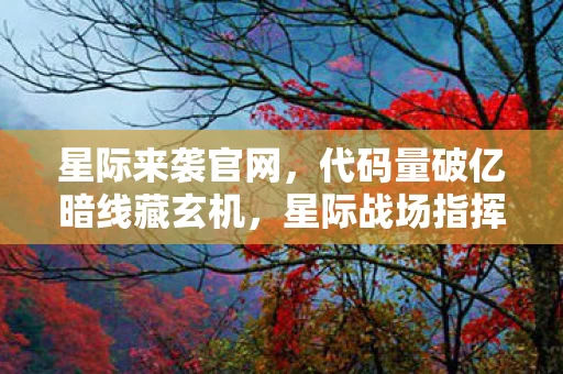 星际来袭官网,代码量破亿暗线藏玄机,星际战场指挥官的头皮发麻逆袭 星际来袭官网,代码量破亿暗线藏玄机,星际战场指挥官的头皮发麻逆袭