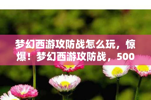 梦幻西游攻防战怎么玩,惊爆!梦幻西游攻防战,500万隐情曝光,策划拍桌被毙方案竟吓你一跳! 梦幻西游攻防战怎么玩,惊爆!梦幻西游攻防战,500万隐情曝光,策划拍桌被毙方案竟吓你一跳!