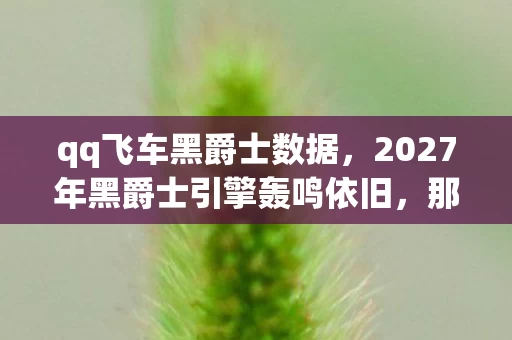 qq飞车黑爵士数据,2027年黑爵士引擎轰鸣依旧,那些说好不散的人,为何让我鼻子一酸? qq飞车黑爵士数据,2027年黑爵士引擎轰鸣依旧,那些说好不散的人,为何让我鼻子一酸?