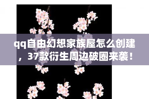 qq自由幻想家族屋怎么创建,37款衍生周边破圈来袭!QQ自由幻想家族屋让我败家到意想不到 qq自由幻想家族屋怎么创建,37款衍生周边破圈来袭!QQ自由幻想家族屋让我败家到意想不到