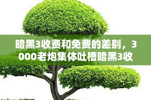 暗黑3收费和免费的差别，3000老炮集体吐槽暗黑3收费疑云，这波操作真让人绷不住！