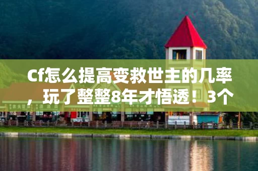 Cf怎么提高变救世主的几率，玩了整整8年才悟透！3个变救世主技巧，选错1个直接凉凉？