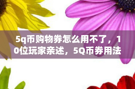 5q币购物券怎么用不了，10位玩家亲述，5Q币券用法疑云，真相让人绷不住！