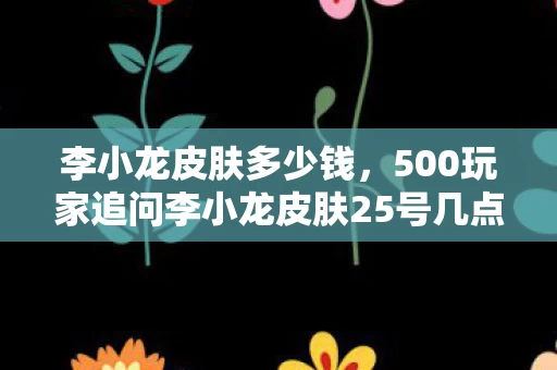 李小龙皮肤多少钱,500玩家追问李小龙皮肤25号几点上线疑点重重,我绷不住了 李小龙皮肤多少钱,500玩家追问李小龙皮肤25号几点上线疑点重重,我绷不住了