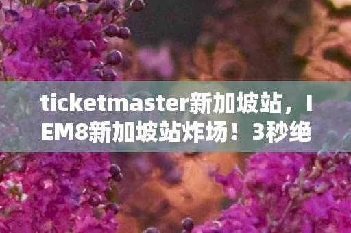 ticketmaster新加坡站，IEM8新加坡站炸场！3秒绝杀背后，竟藏着202X年电竞圈最大反转？