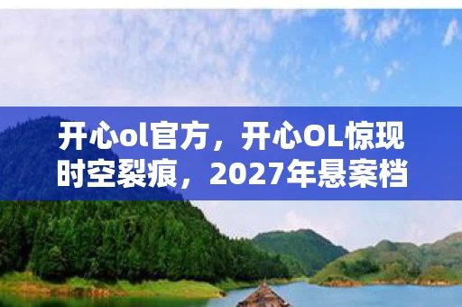 开心ol官方,开心OL惊现时空裂痕,2027年悬案档案,毛骨悚然的选择链锁死所有玩家 开心ol官方,开心OL惊现时空裂痕,2027年悬案档案,毛骨悚然的选择链锁死所有玩家
