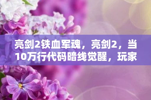 亮剑2铁血军魂,亮剑2,当10万行代码暗线觉醒,玩家每步操作都在触发头皮发麻的数字暴动 亮剑2铁血军魂,亮剑2,当10万行代码暗线觉醒,玩家每步操作都在触发头皮发麻的数字暴动