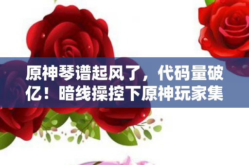 原神琴谱起风了,代码量破亿!暗线操控下原神玩家集体头皮发麻的数字暴动 原神琴谱起风了,代码量破亿!暗线操控下原神玩家集体头皮发麻的数字暴动