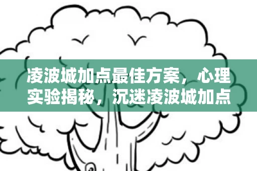 凌波城加点最佳方案,心理实验揭秘,沉迷凌波城加点六年,细思极恐的自我麻醉 凌波城加点最佳方案,心理实验揭秘,沉迷凌波城加点六年,细思极恐的自我麻醉