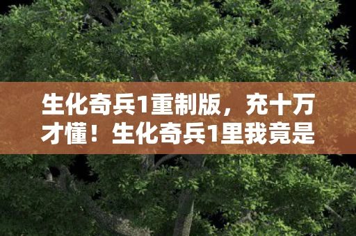 生化奇兵1重制版,充十万才懂!生化奇兵1里我竟是待宰肥羊,这隐情吓你一跳! 生化奇兵1重制版,充十万才懂!生化奇兵1里我竟是待宰肥羊,这隐情吓你一跳!