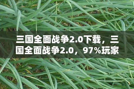 三国全面战争2.0下载,三国全面战争2.0,97%玩家不知!多平台操控竟差出10个赤壁之战! 三国全面战争2.0下载,三国全面战争2.0,97%玩家不知!多平台操控竟差出10个赤壁之战!