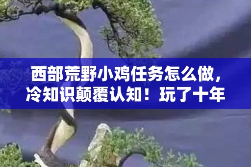 西部荒野小鸡任务怎么做,冷知识颠覆认知!玩了十年才知西部荒野小鸡竟藏着目瞪口呆的秘密 西部荒野小鸡任务怎么做,冷知识颠覆认知!玩了十年才知西部荒野小鸡竟藏着目瞪口呆的秘密