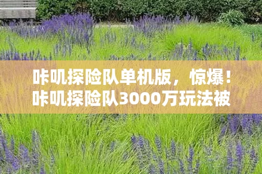 咔叽探险队单机版,惊爆!咔叽探险队3000万玩法被砍,背后隐情让人吓一跳! 咔叽探险队单机版,惊爆!咔叽探险队3000万玩法被砍,背后隐情让人吓一跳!