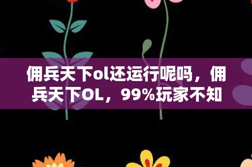 佣兵天下ol还运行呢吗,佣兵天下OL,99%玩家不知的隐藏机制,一夜逆袭成战神竟如此简单? 佣兵天下ol还运行呢吗,佣兵天下OL,99%玩家不知的隐藏机制,一夜逆袭成战神竟如此简单?